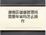 潼南区健康管理师需要年审吗怎么操作