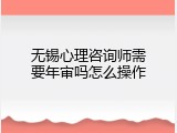 无锡心理咨询师需要年审吗怎么操作