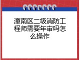 潼南区二级消防工程师需要年审吗怎么操作