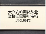 大兴安岭期货从业资格证需要年审吗怎么操作