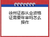 徐州证券从业资格证需要年审吗怎么操作