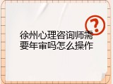 徐州心理咨询师需要年审吗怎么操作