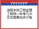洛阳水利工程监理工程师一年考几次总共需要花多少钱