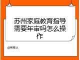 苏州家庭教育指导需要年审吗怎么操作
