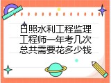 日照水利工程监理工程师一年考几次总共需要花多少钱
