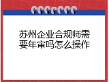 苏州企业合规师需要年审吗怎么操作