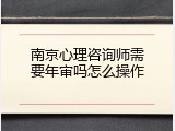 南京心理咨询师需要年审吗怎么操作