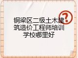 铜梁区二级土木建筑造价工程师培训学校哪里好