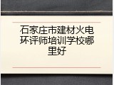 石家庄市建材火电环评师培训学校哪里好