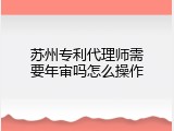 苏州专利代理师需要年审吗怎么操作