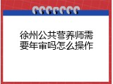 徐州公共营养师需要年审吗怎么操作