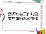 黑河社会工作师需要年审吗怎么操作