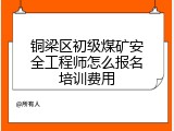 铜梁区初级煤矿安全工程师怎么报名培训费用