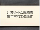 江苏企业合规师需要年审吗怎么操作