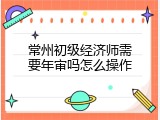 常州初级经济师需要年审吗怎么操作