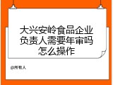 大兴安岭食品企业负责人需要年审吗怎么操作