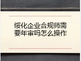 绥化企业合规师需要年审吗怎么操作