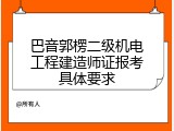 巴音郭楞二级机电工程建造师证报考具体要求
