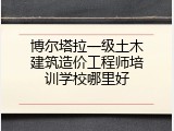 博尔塔拉一级土木建筑造价工程师培训学校哪里好