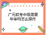 广元软考中级需要年审吗怎么操作