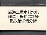 威海二级水利水电建造工程师最新补贴政策详情分析