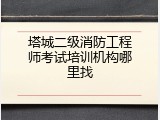 塔城二级消防工程师考试培训机构哪里找