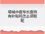 塔城中医专长医师有补贴吗怎么领取呢