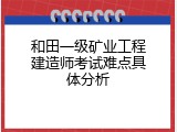 和田一级矿业工程建造师考试难点具体分析