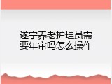 遂宁养老护理员需要年审吗怎么操作