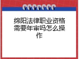 绵阳法律职业资格需要年审吗怎么操作