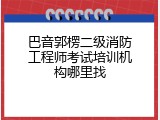巴音郭楞二级消防工程师考试培训机构哪里找