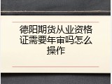 德阳期货从业资格证需要年审吗怎么操作