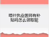 喀什执业医师有补贴吗怎么领取呢