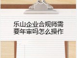 乐山企业合规师需要年审吗怎么操作