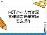 内江企业人力资源管理师需要年审吗怎么操作