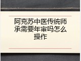 阿克苏中医传统师承需要年审吗怎么操作