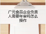 广元食品企业负责人需要年审吗怎么操作