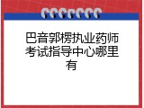 巴音郭楞执业药师考试指导中心哪里有