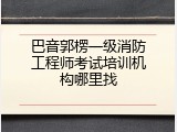 巴音郭楞一级消防工程师考试培训机构哪里找