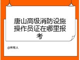 唐山高级消防设施操作员证在哪里报考