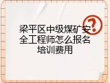 梁平区中级煤矿安全工程师怎么报名培训费用