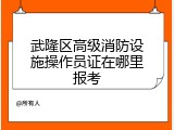 武隆区高级消防设施操作员证在哪里报考