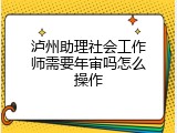 泸州助理社会工作师需要年审吗怎么操作