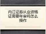 内江证券从业资格证需要年审吗怎么操作