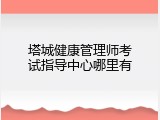 塔城健康管理师考试指导中心哪里有
