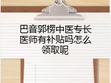 巴音郭楞中医专长医师有补贴吗怎么领取呢