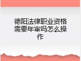 德阳法律职业资格需要年审吗怎么操作