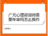 广元心理咨询师需要年审吗怎么操作