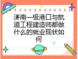 济南一级港口与航道工程建造师都做什么的就业现状如何