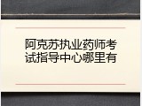 阿克苏执业药师考试指导中心哪里有